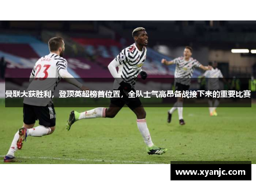 曼联大获胜利，登顶英超榜首位置，全队士气高昂备战接下来的重要比赛