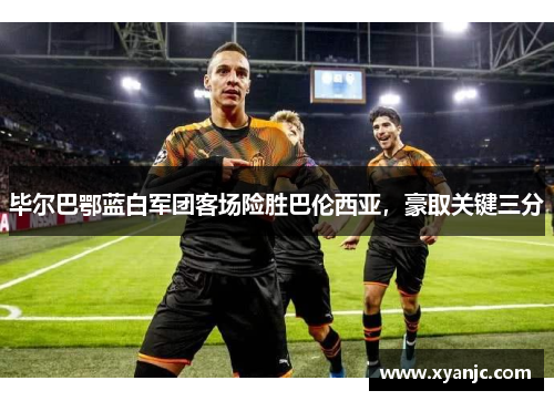 毕尔巴鄂蓝白军团客场险胜巴伦西亚，豪取关键三分