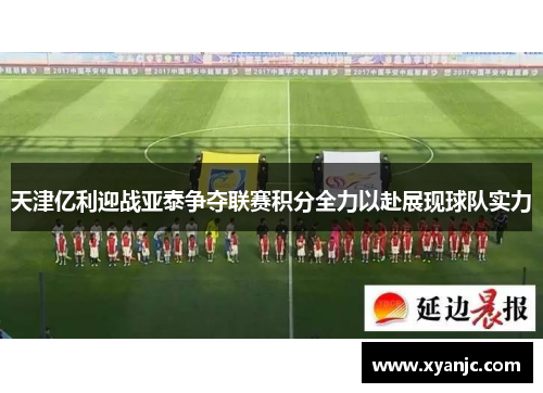 天津亿利迎战亚泰争夺联赛积分全力以赴展现球队实力