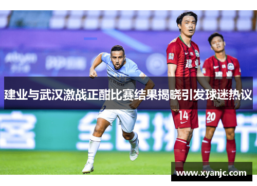 建业与武汉激战正酣比赛结果揭晓引发球迷热议