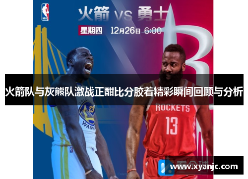 火箭队与灰熊队激战正酣比分胶着精彩瞬间回顾与分析