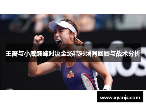 王蔷与小威巅峰对决全场精彩瞬间回顾与战术分析