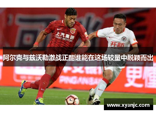 阿尔克与兹沃勒激战正酣谁能在这场较量中脱颖而出