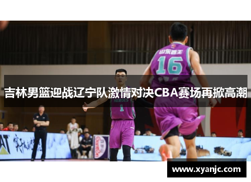 吉林男篮迎战辽宁队激情对决CBA赛场再掀高潮