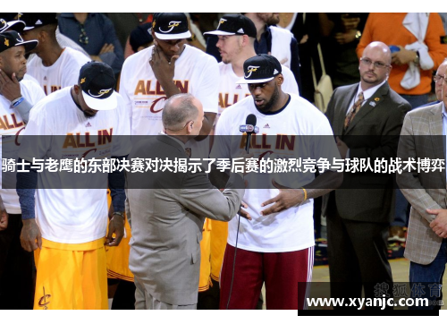 骑士与老鹰的东部决赛对决揭示了季后赛的激烈竞争与球队的战术博弈