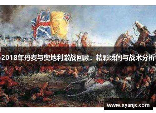 2018年丹麦与奥地利激战回顾：精彩瞬间与战术分析