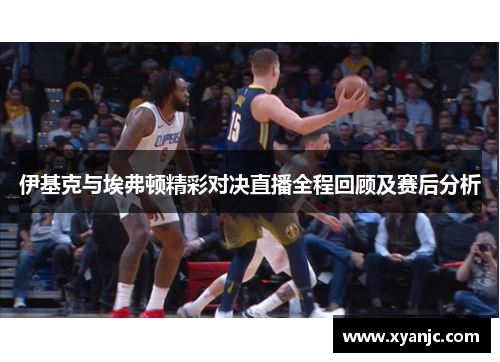 伊基克与埃弗顿精彩对决直播全程回顾及赛后分析