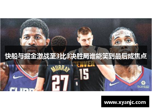 快船与掘金激战至3比3决胜局谁能笑到最后成焦点